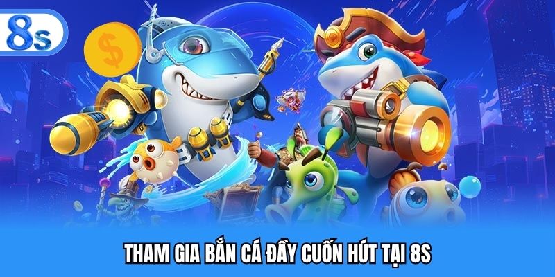 Tham gia bắn cá đầy cuốn hút tại 8S