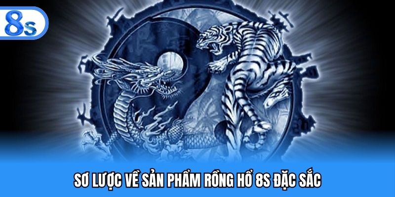 Sơ lược về sản phẩm rồng hổ 8S đặc sắc